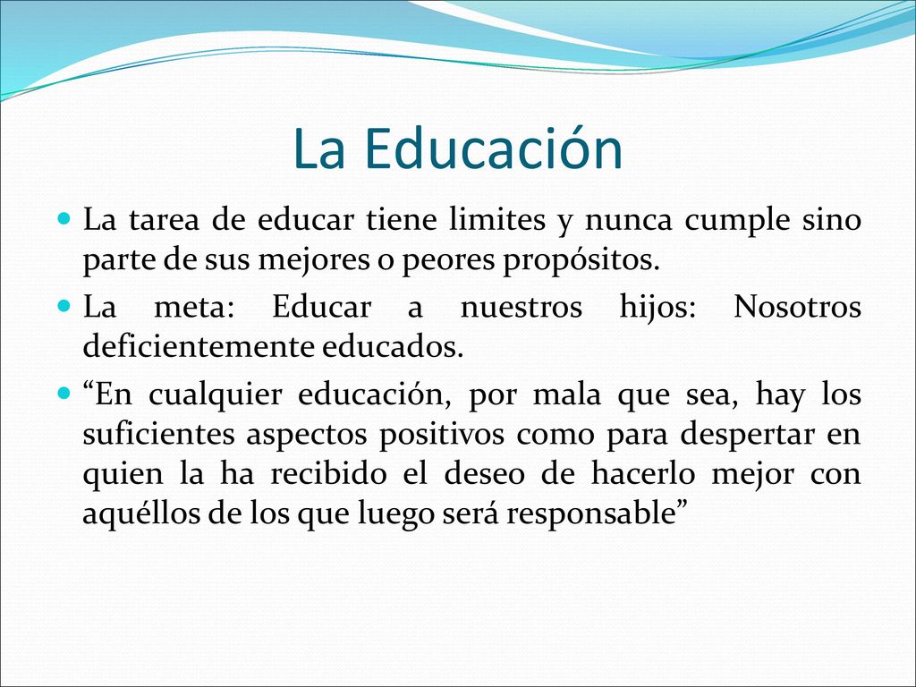 La Educación La tarea de educar tiene limites y nunca cumple sino parte de sus mejores o peores propósitos.