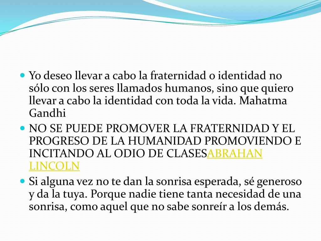 Yo deseo llevar a cabo la fraternidad o identidad no sólo con los seres llamados humanos, sino que quiero llevar a cabo la identidad con toda la vida. Mahatma Gandhi