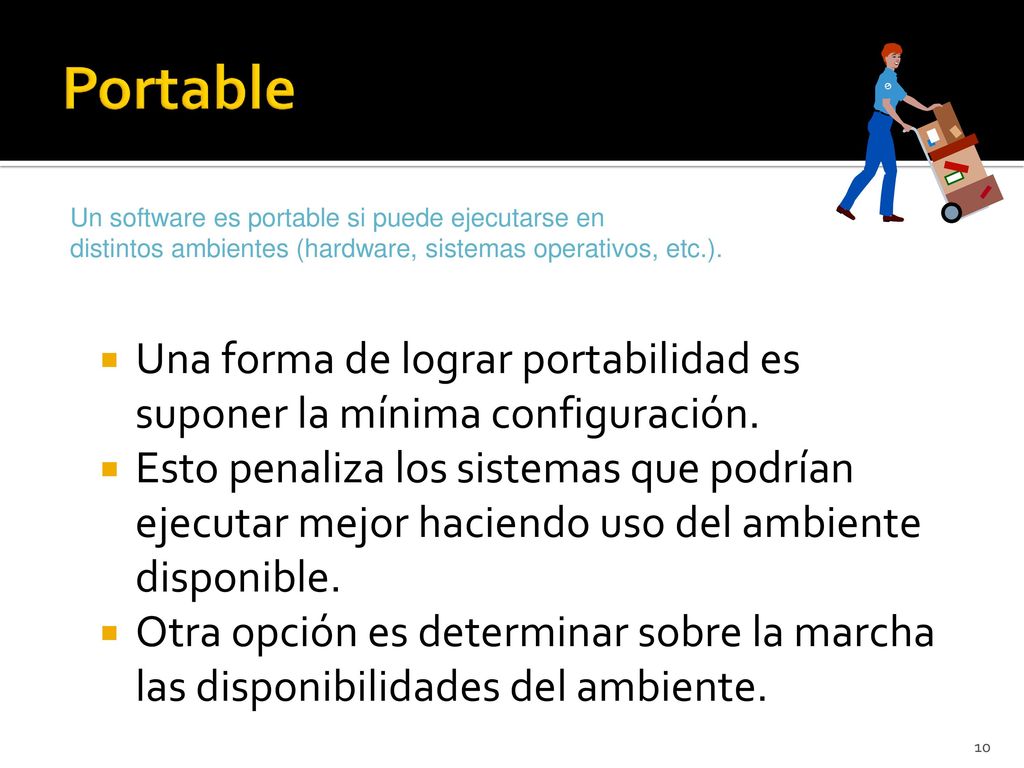 Portable Un software es portable si puede ejecutarse en distintos ambientes (hardware, sistemas operativos, etc.).