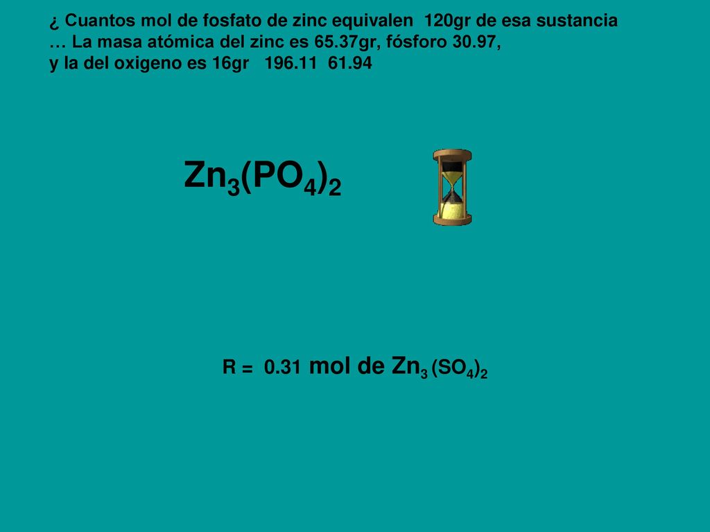 ¿ Cuantos mol de fosfato de zinc equivalen 120gr de esa sustancia … La masa atómica del zinc es 65.37gr, fósforo 30.97, y la del oxigeno es 16gr