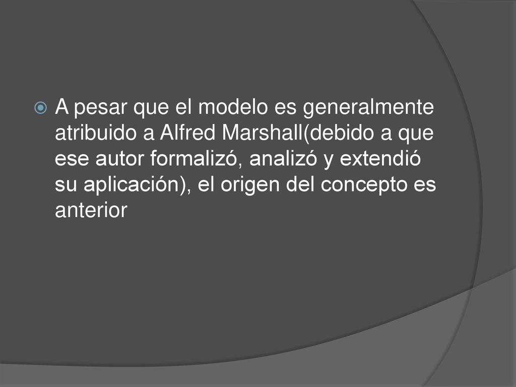 A pesar que el modelo es generalmente atribuido a Alfred Marshall(debido a que ese autor formalizó, analizó y extendió su aplicación), el origen del concepto es anterior