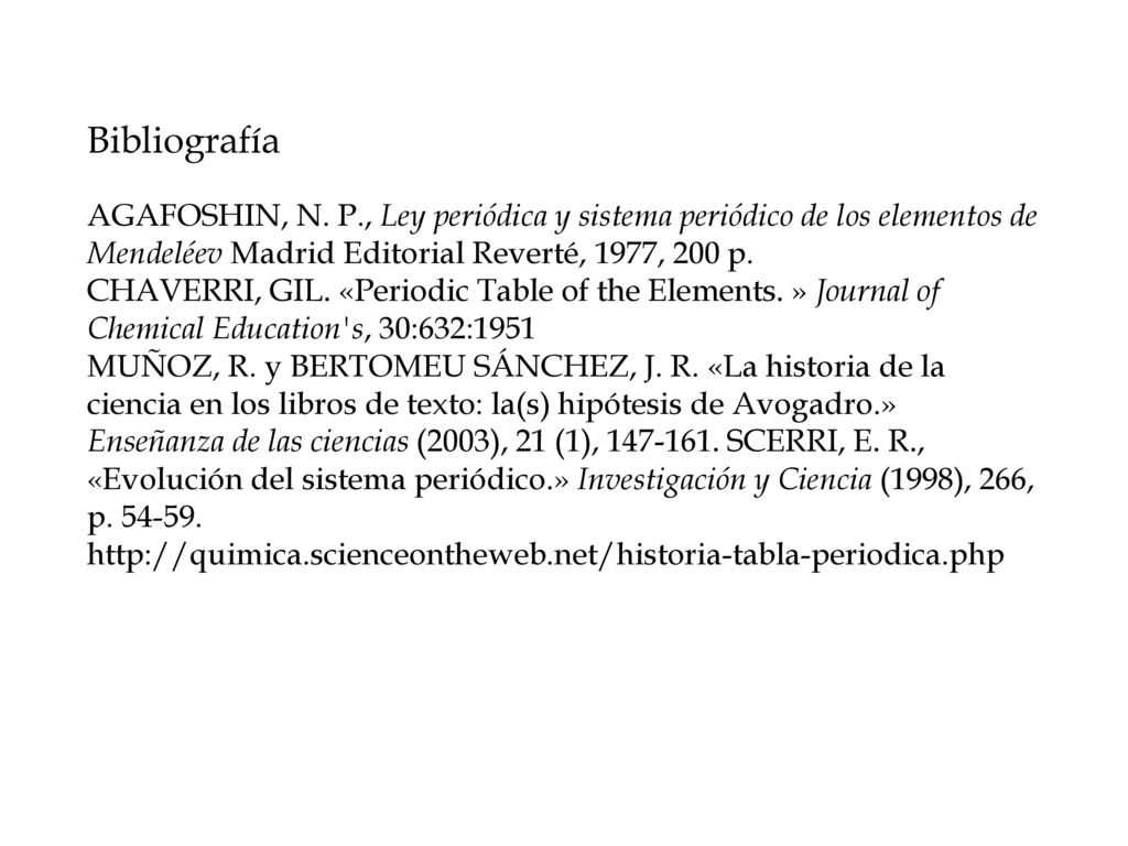 Bibliografía AGAFOSHIN, N. P., Ley periódica y sistema periódico de los elementos de Mendeléev Madrid Editorial Reverté, 1977, 200 p.