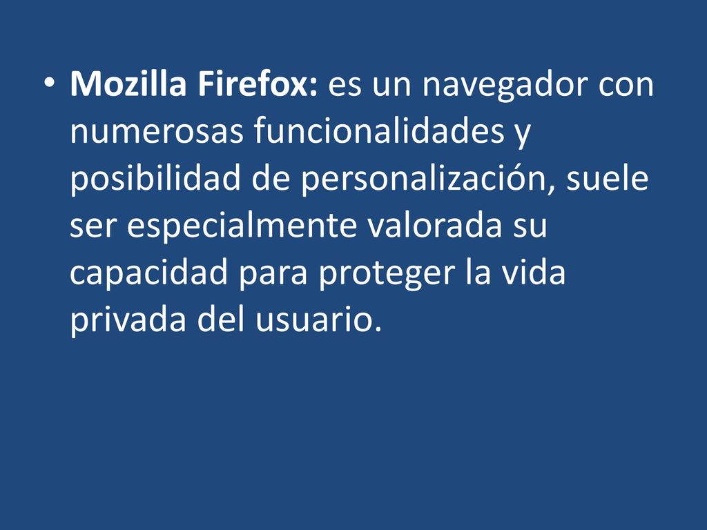 Mozilla Firefox: es un navegador con numerosas funcionalidades y posibilidad de personalización, suele ser especialmente valorada su capacidad para proteger la vida privada del usuario.