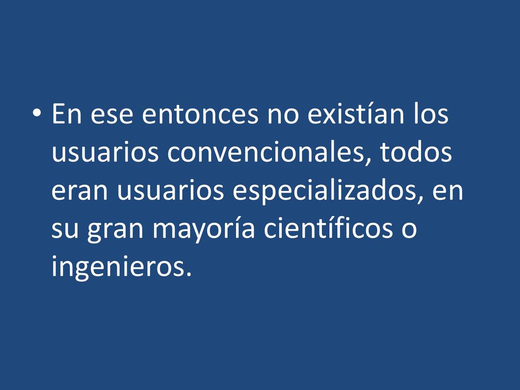 En ese entonces no existían los usuarios convencionales, todos eran usuarios especializados, en su gran mayoría científicos o ingenieros.