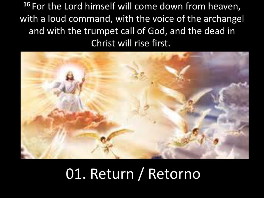 16 For the Lord himself will come down from heaven, with a loud command, with the voice of the archangel and with the trumpet call of God, and the dead in Christ will rise first.