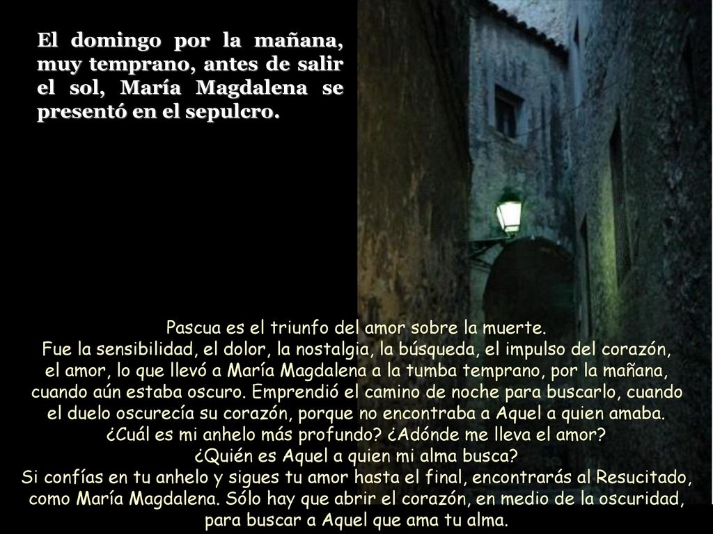 El domingo por la mañana, muy temprano, antes de salir el sol, María Magdalena se presentó en el sepulcro.
