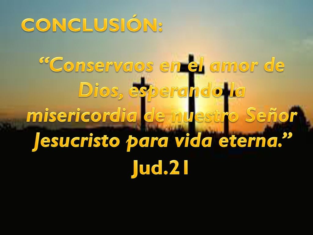 CONCLUSIÓN: Conservaos en el amor de Dios, esperando la misericordia de nuestro Señor Jesucristo para vida eterna. Jud.21