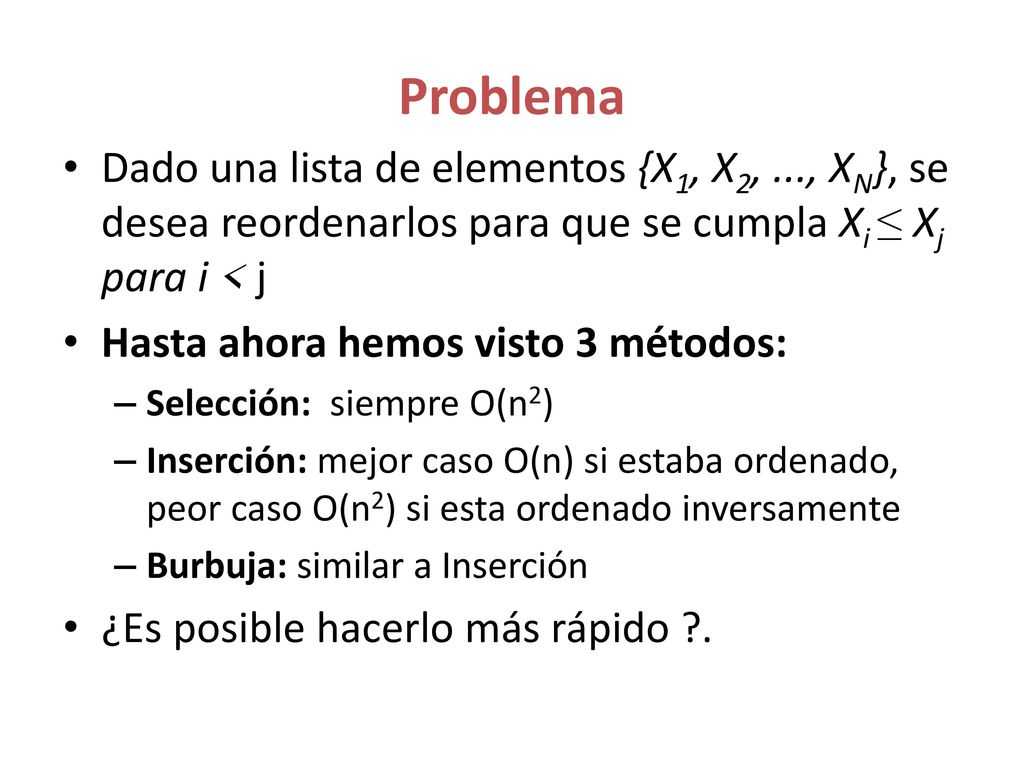 Problema Dado una lista de elementos {X1, X2, ..., XN}, se desea reordenarlos para que se cumpla Xi ≤ Xj para i < j.