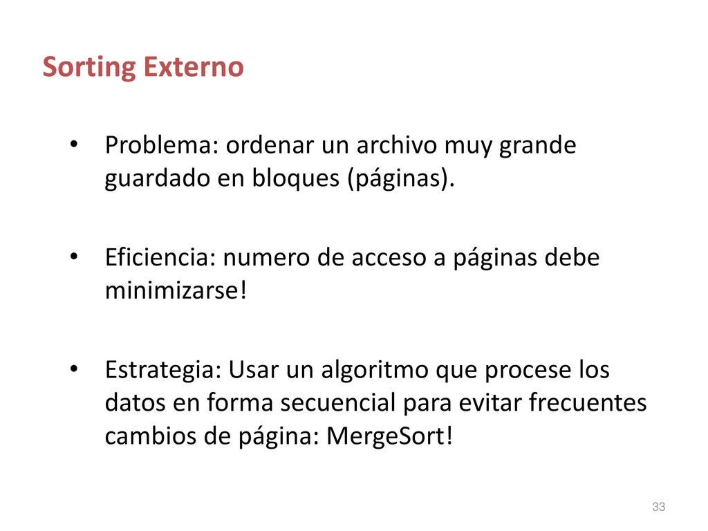 Sorting Externo Problema: ordenar un archivo muy grande guardado en bloques (páginas). Eficiencia: numero de acceso a páginas debe minimizarse!