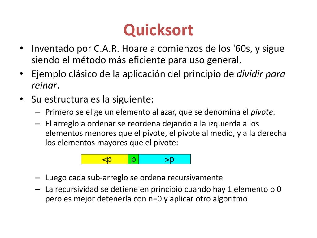 Quicksort Inventado por C.A.R. Hoare a comienzos de los 60s, y sigue siendo el método más eficiente para uso general.
