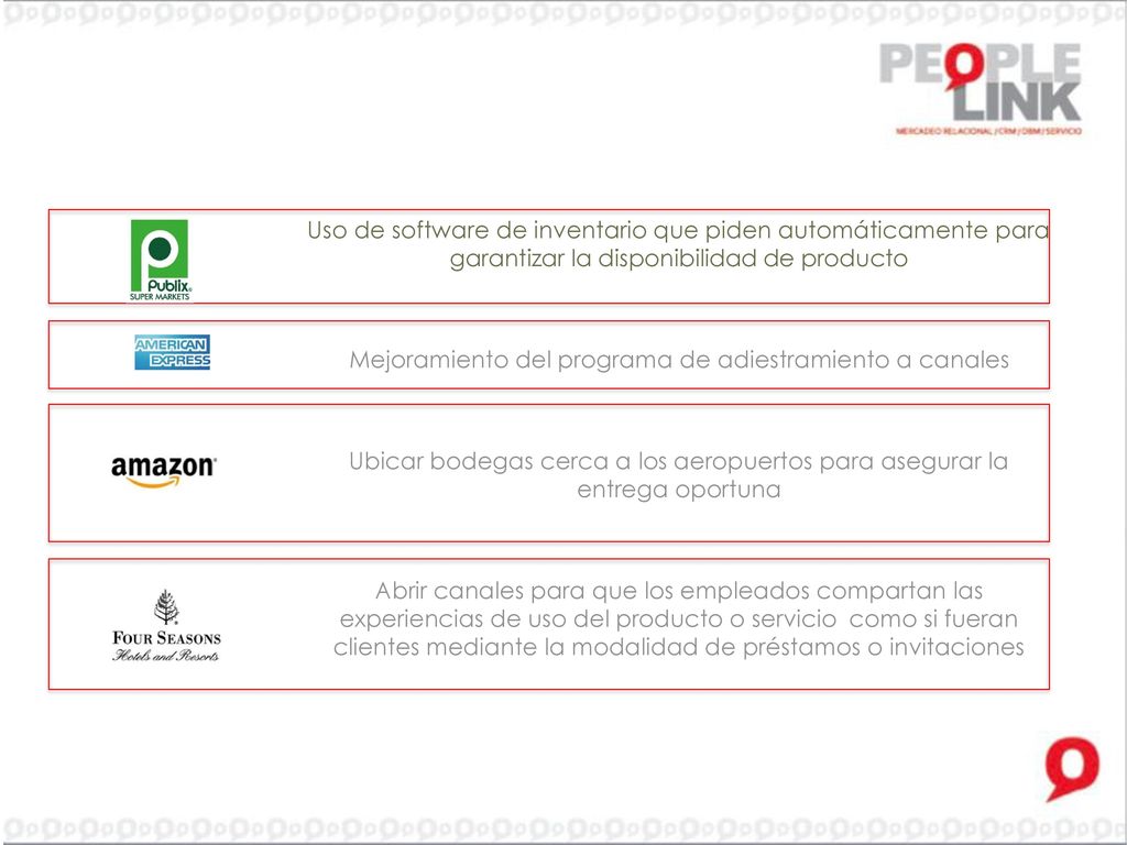 Uso de software de inventario que piden automáticamente para garantizar la disponibilidad de producto Mejoramiento del programa de adiestramiento a canales Ubicar bodegas cerca a los aeropuertos para asegurar la entrega oportuna Abrir canales para que los empleados compartan las experiencias de uso del producto o servicio como si fueran clientes mediante la modalidad de préstamos o invitaciones