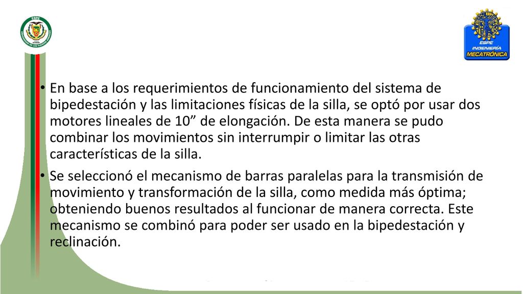 En base a los requerimientos de funcionamiento del sistema de bipedestación y las limitaciones físicas de la silla, se optó por usar dos motores lineales de 10 de elongación. De esta manera se pudo combinar los movimientos sin interrumpir o limitar las otras características de la silla.