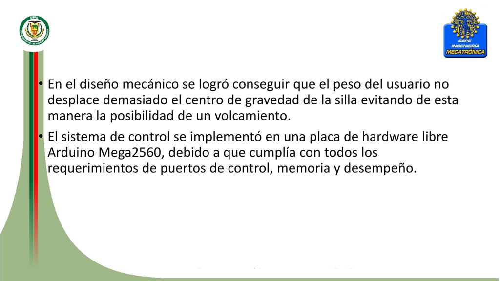 En el diseño mecánico se logró conseguir que el peso del usuario no desplace demasiado el centro de gravedad de la silla evitando de esta manera la posibilidad de un volcamiento.