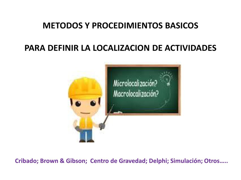 METODOS Y PROCEDIMIENTOS BASICOS PARA DEFINIR LA LOCALIZACION DE ACTIVIDADES Cribado; Brown & Gibson; Centro de Gravedad; Delphi; Simulación; Otros…..