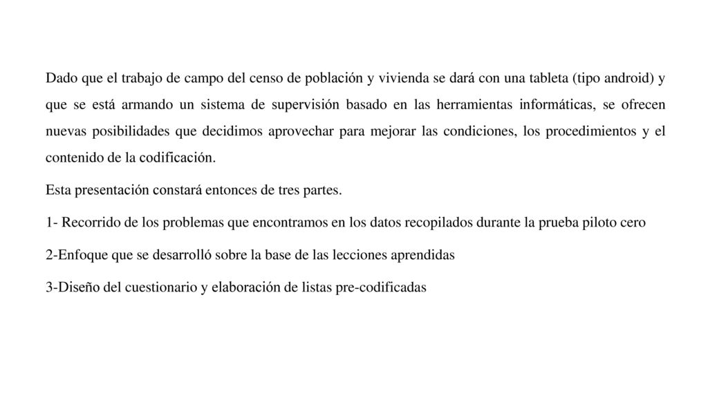 Dado que el trabajo de campo del censo de población y vivienda se dará con una tableta (tipo android) y que se está armando un sistema de supervisión basado en las herramientas informáticas, se ofrecen nuevas posibilidades que decidimos aprovechar para mejorar las condiciones, los procedimientos y el contenido de la codificación.