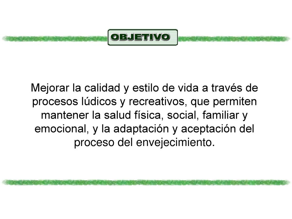 Mejorar la calidad y estilo de vida a través de procesos lúdicos y recreativos, que permiten mantener la salud física, social, familiar y emocional, y la adaptación y aceptación del proceso del envejecimiento.