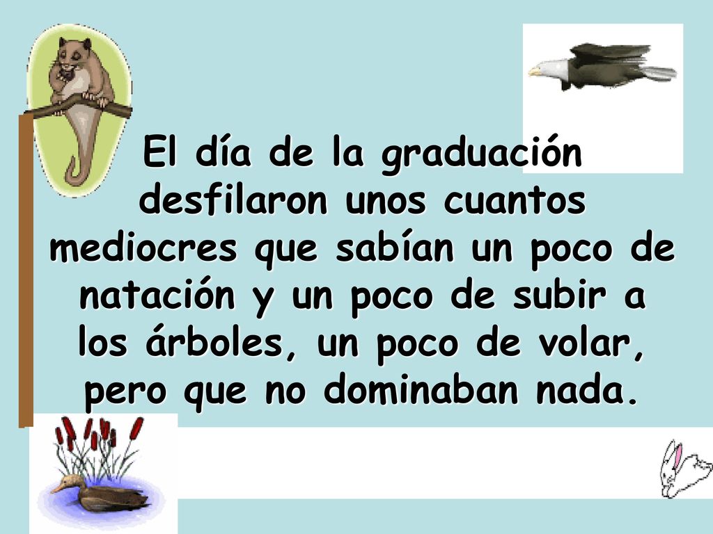 El día de la graduación desfilaron unos cuantos mediocres que sabían un poco de natación y un poco de subir a los árboles, un poco de volar, pero que no dominaban nada.