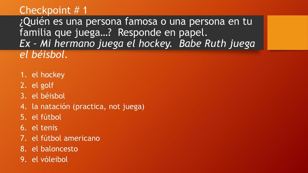 Checkpoint # 1 ¿Quién es una persona famosa o una persona en tu familia que juega… Responde en papel. Ex – Mi hermano juega el hockey. Babe Ruth juega el béisbol.