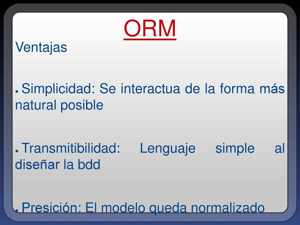 ORM Ventajas. Simplicidad: Se interactua de la forma más natural posible. Transmitibilidad: Lenguaje simple al diseñar la bdd.