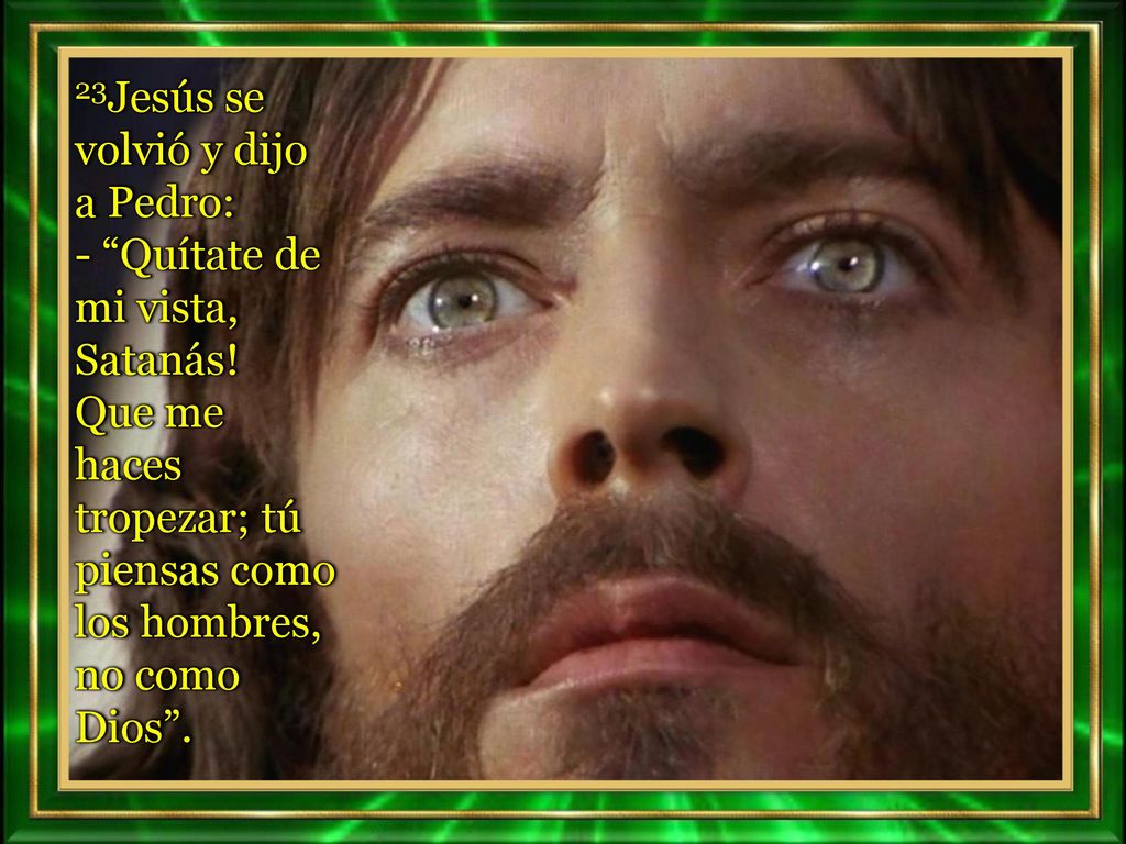 23Jesús se volvió y dijo a Pedro: - Quítate de mi vista, Satanás