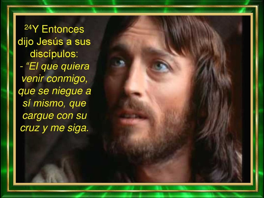24Y Entonces dijo Jesús a sus discípulos: - El que quiera venir conmigo, que se niegue a sí mismo, que cargue con su cruz y me siga.