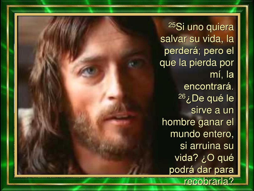 25Si uno quiera salvar su vida, la perderá; pero el que la pierda por mí, la encontrará.