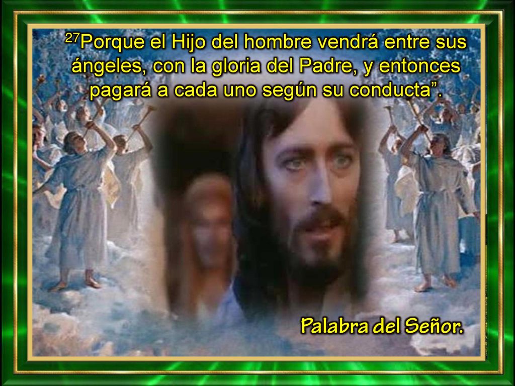 27Porque el Hijo del hombre vendrá entre sus ángeles, con la gloria del Padre, y entonces pagará a cada uno según su conducta .