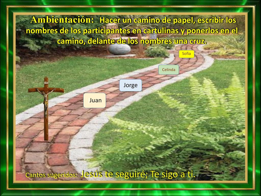 Ambientación: Hacer un camino de papel, escribir los nombres de los participantes en cartulinas y ponerlos en el camino, delante de los nombres una cruz.