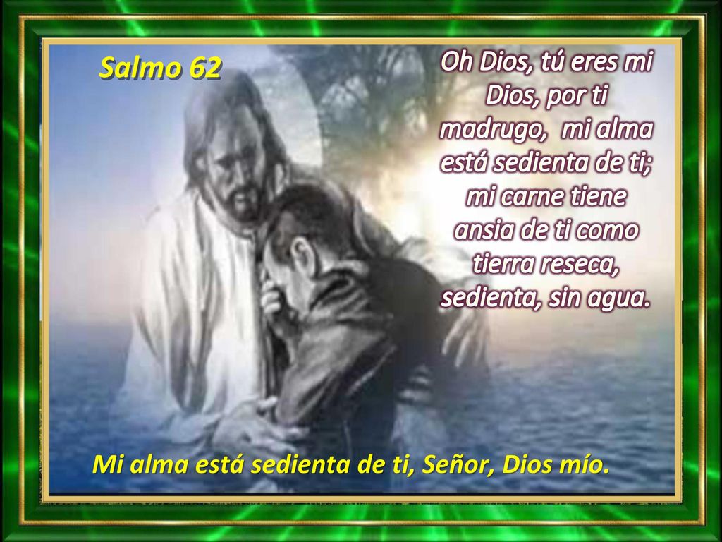 Salmo 62 Oh Dios, tú eres mi Dios, por ti madrugo, mi alma está sedienta de ti; mi carne tiene ansia de ti como tierra reseca, sedienta, sin agua.