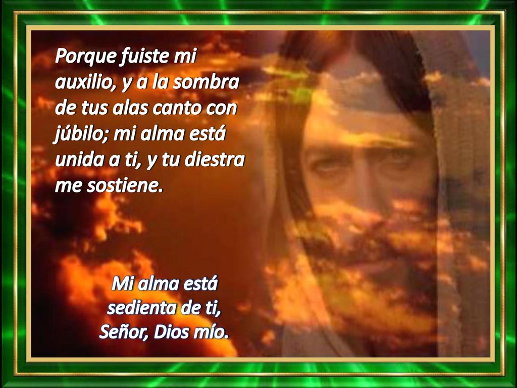 Porque fuiste mi auxilio, y a la sombra de tus alas canto con júbilo; mi alma está unida a ti, y tu diestra me sostiene.