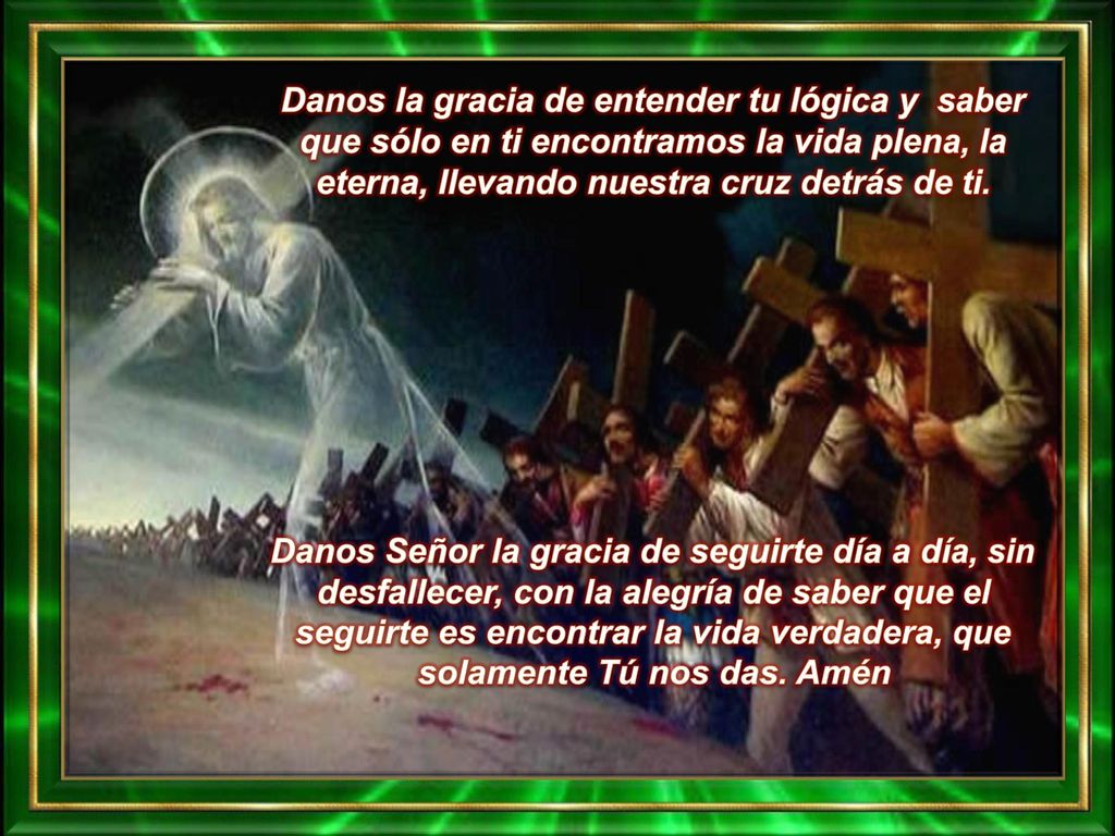 Danos la gracia de entender tu lógica y saber que sólo en ti encontramos la vida plena, la eterna, llevando nuestra cruz detrás de ti.