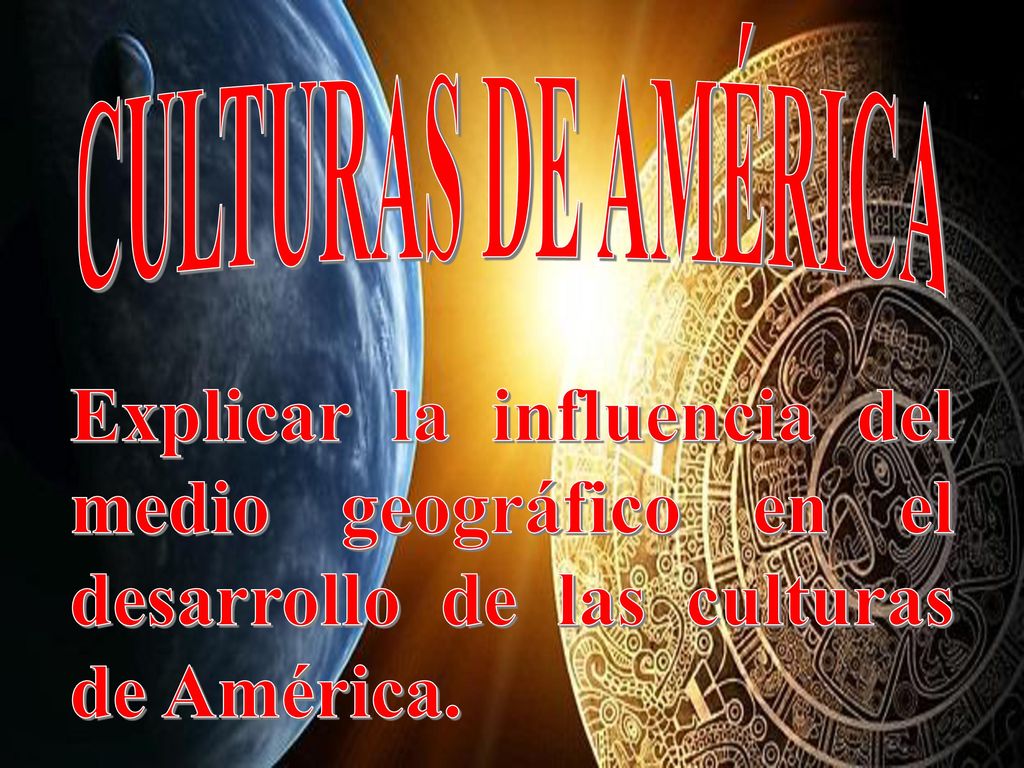 CULTURAS DE AMÉRICA Explicar la influencia del medio geográfico en el desarrollo de las culturas de América.