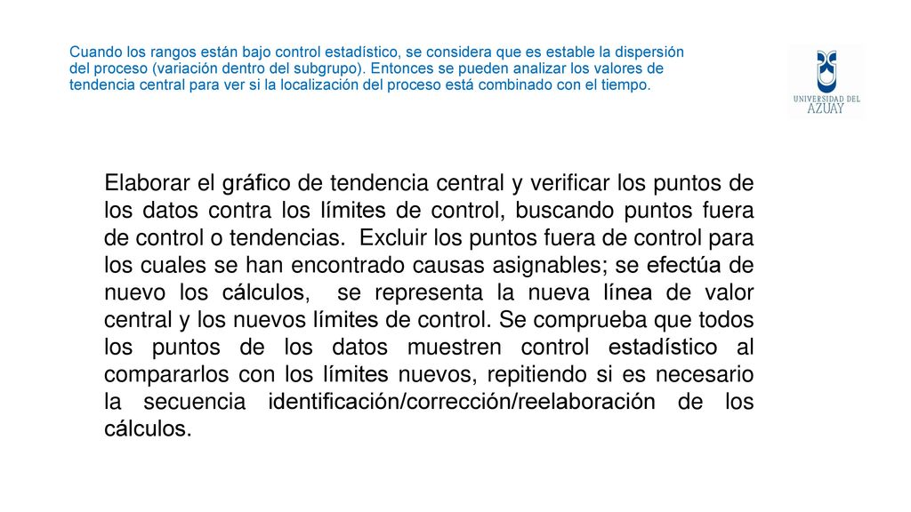 Cuando los rangos están bajo control estadístico, se considera que es estable la dispersión del proceso (variación dentro del subgrupo). Entonces se pueden analizar los valores de tendencia central para ver si la localización del proceso está combinado con el tiempo.