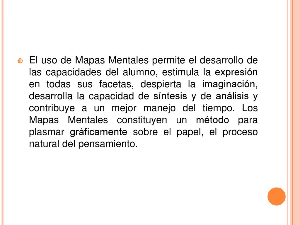 El uso de Mapas Mentales permite el desarrollo de las capacidades del alumno, estimula la expresión en todas sus facetas, despierta la imaginación, desarrolla la capacidad de síntesis y de análisis y contribuye a un mejor manejo del tiempo.