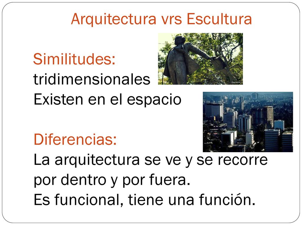 Arquitectura vrs Escultura Similitudes: tridimensionales Existen en el espacio Diferencias: La arquitectura se ve y se recorre por dentro y por fuera.