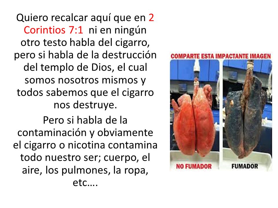 Quiero recalcar aquí que en 2 Corintios 7:1 ni en ningún otro testo habla del cigarro, pero si habla de la destrucción del templo de Dios, el cual somos nosotros mismos y todos sabemos que el cigarro nos destruye.