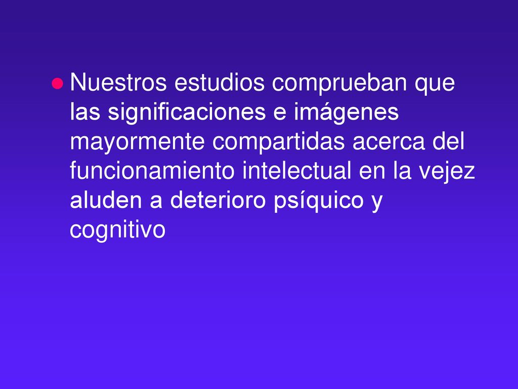 Nuestros estudios comprueban que las significaciones e imágenes mayormente compartidas acerca del funcionamiento intelectual en la vejez aluden a deterioro psíquico y cognitivo