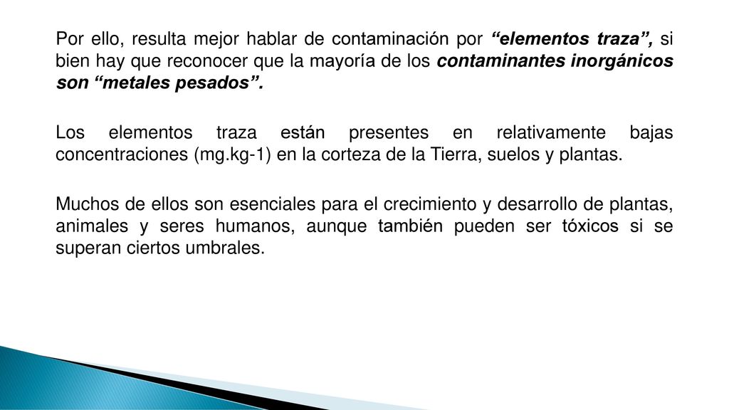Por ello, resulta mejor hablar de contaminación por elementos traza , si bien hay que reconocer que la mayoría de los contaminantes inorgánicos son metales pesados .