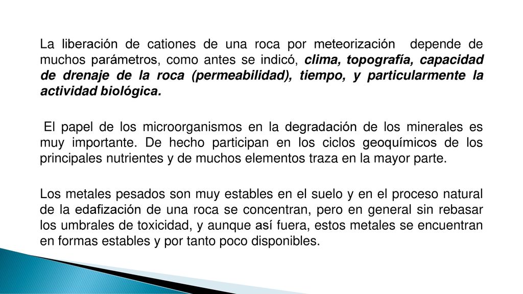 La liberación de cationes de una roca por meteorización depende de muchos parámetros, como antes se indicó, clima, topografía, capacidad de drenaje de la roca (permeabilidad), tiempo, y particularmente la actividad biológica.