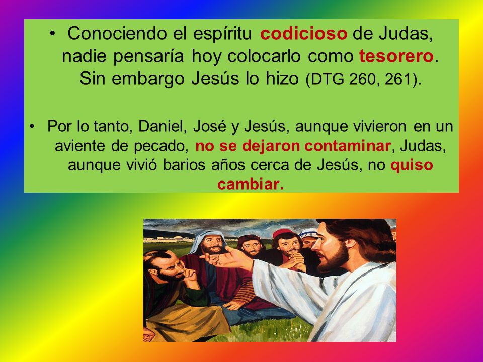 Conociendo el espíritu codicioso de Judas, nadie pensaría hoy colocarlo como tesorero. Sin embargo Jesús lo hizo (DTG 260, 261).