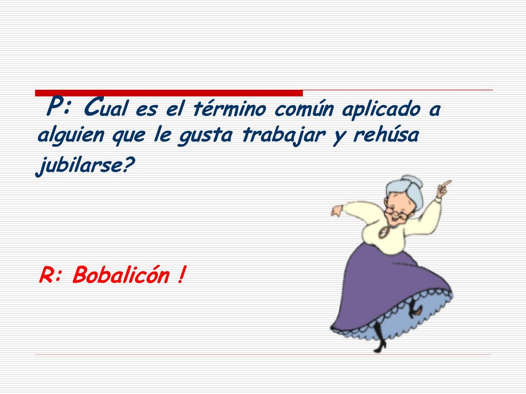 P: Cual es el término común aplicado a alguien que le gusta trabajar y rehúsa jubilarse