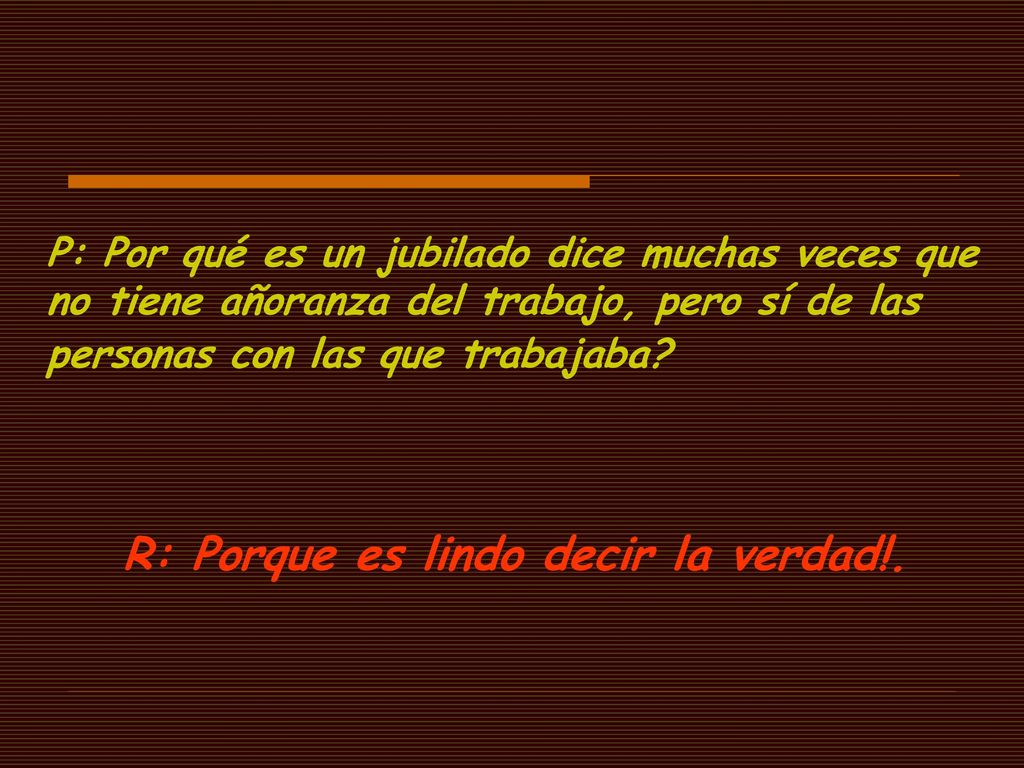 P: Por qué es un jubilado dice muchas veces que no tiene añoranza del trabajo, pero sí de las personas con las que trabajaba
