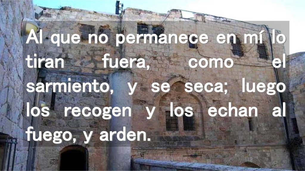Al que no permanece en mí lo tiran fuera, como el sarmiento, y se seca; luego los recogen y los echan al fuego, y arden.