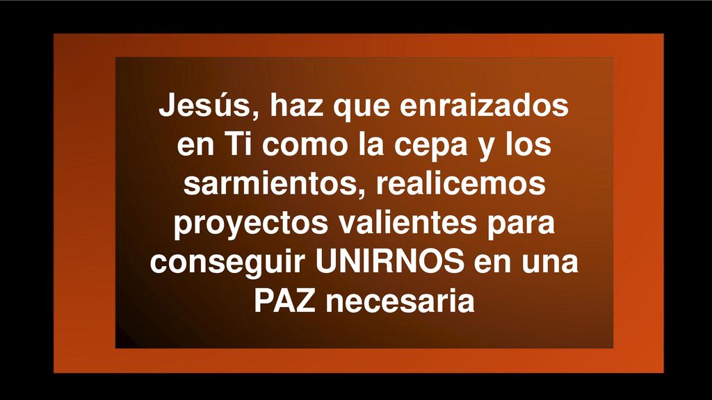 Jesús, haz que enraizados en Ti como la cepa y los sarmientos, realicemos proyectos valientes para conseguir UNIRNOS en una PAZ necesaria