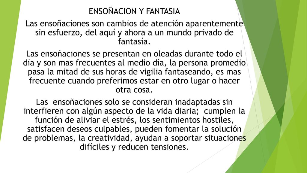 ENSOÑACION Y FANTASIA Las ensoñaciones son cambios de atención aparentemente sin esfuerzo, del aquí y ahora a un mundo privado de fantasía.