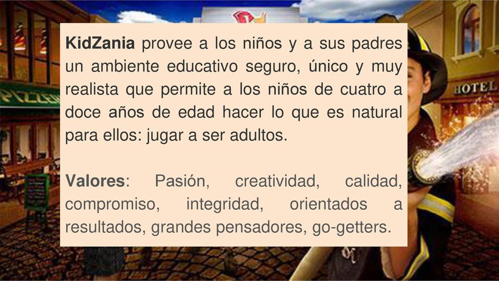 KidZania provee a los niños y a sus padres un ambiente educativo seguro, único y muy realista que permite a los niños de cuatro a doce años de edad hacer lo que es natural para ellos: jugar a ser adultos.