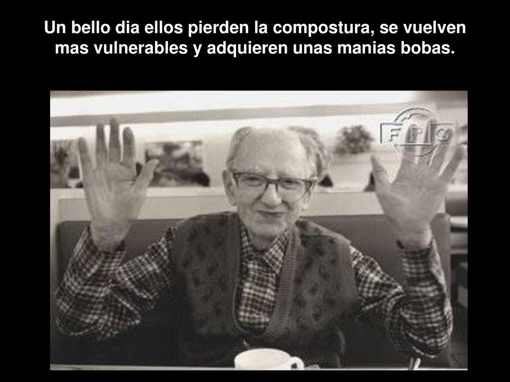Un bello dia ellos pierden la compostura, se vuelven mas vulnerables y adquieren unas manias bobas.