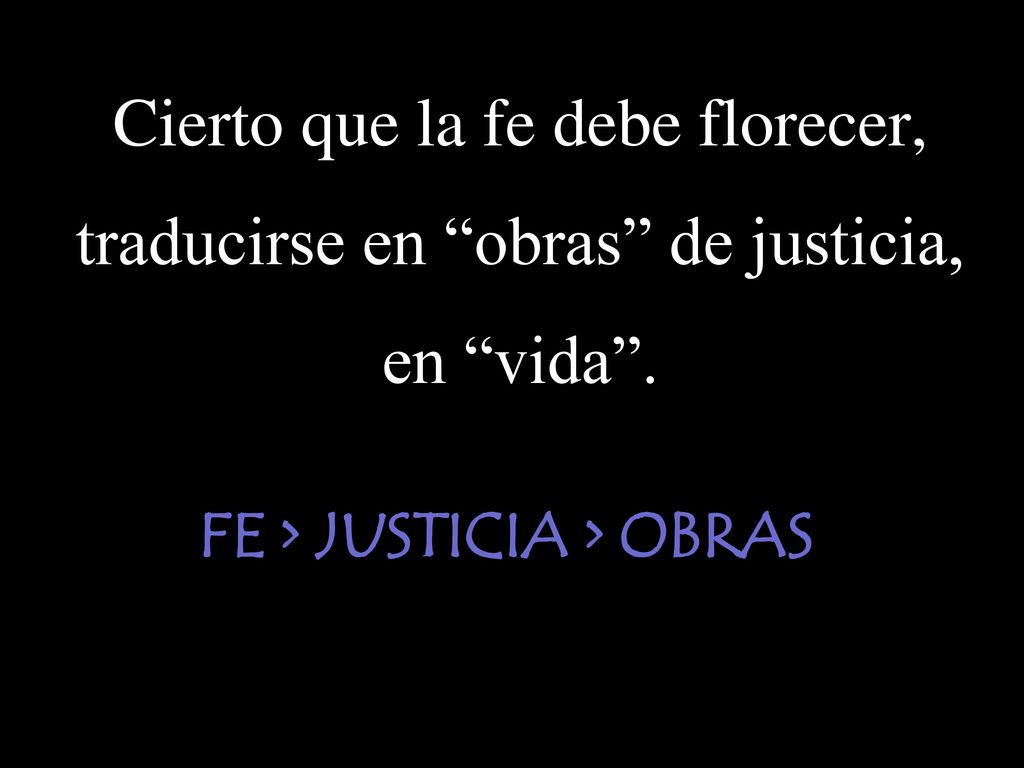 Cierto que la fe debe florecer, traducirse en obras de justicia,