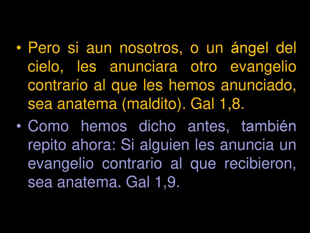 Pero si aun nosotros, o un ángel del cielo, les anunciara otro evangelio contrario al que les hemos anunciado, sea anatema (maldito). Gal 1,8.