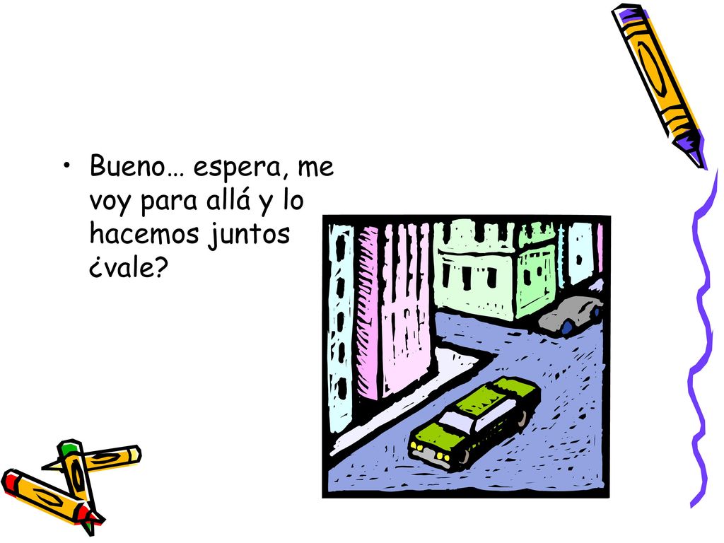 Bueno… espera, me voy para allá y lo hacemos juntos ¿vale